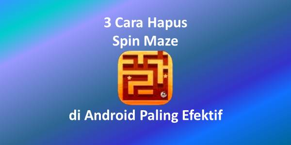 3 Cara Hapus Spin Maze Di Android Paling Efektif