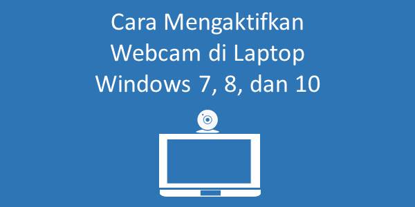 Cara Mengaktifkan Webcam Di Laptop Windows 7, 8, Dan 10